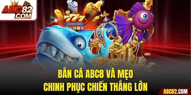 Bắn cá ABC8 và mẹo chinh phục chiến thắng lớn
